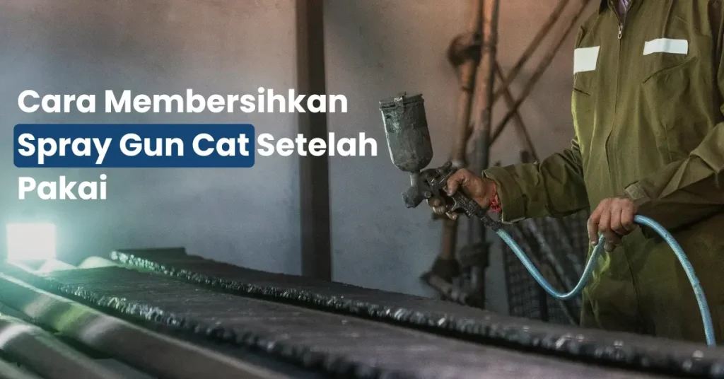 Cara Membersihkan Spray Gun Cat Setelah Pakai