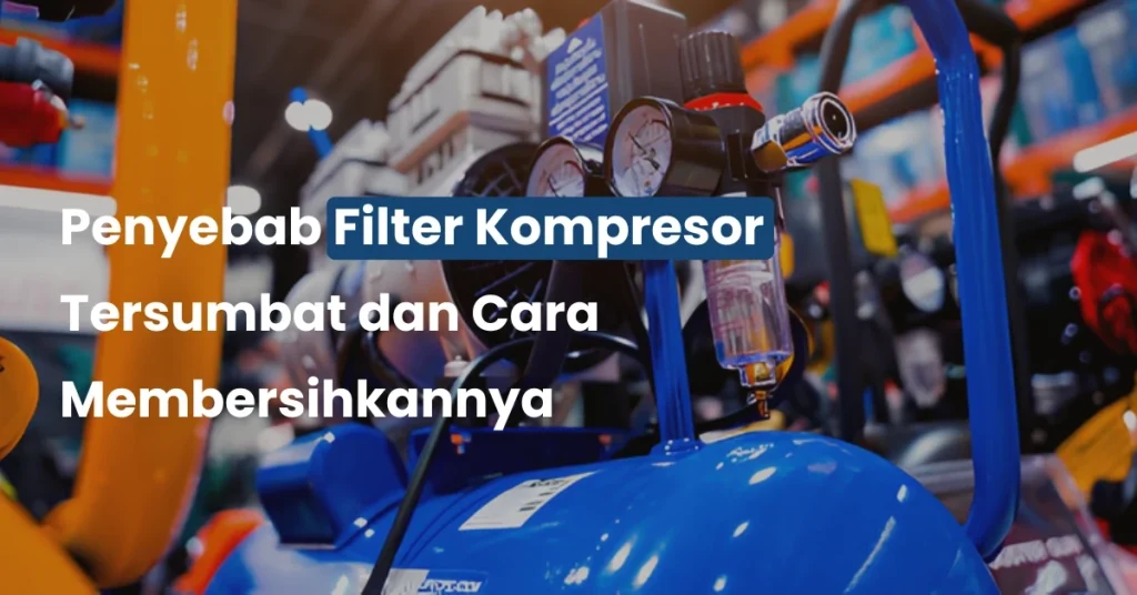 Penyebab Filter Kompresor Tersumbat dan Cara Membersihkannya