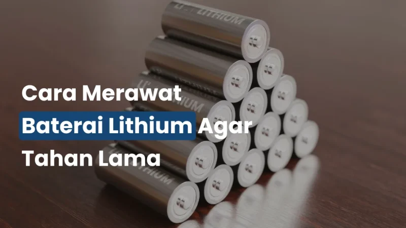 Cara Merawat Baterai Lithium Agar Tahan Lama