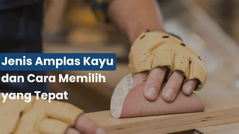 Jenis Amplas Kayu dan Cara Memilih yang Tepat untuk Hasil Halus