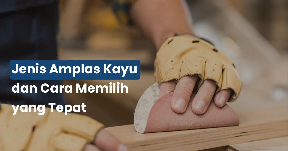 Jenis Amplas Kayu dan Cara Memilih yang Tepat untuk Hasil Halus