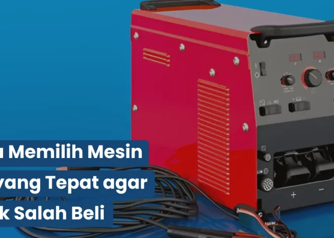 Cara Memilih Mesin Las yang Tepat agar Tidak Salah Beli