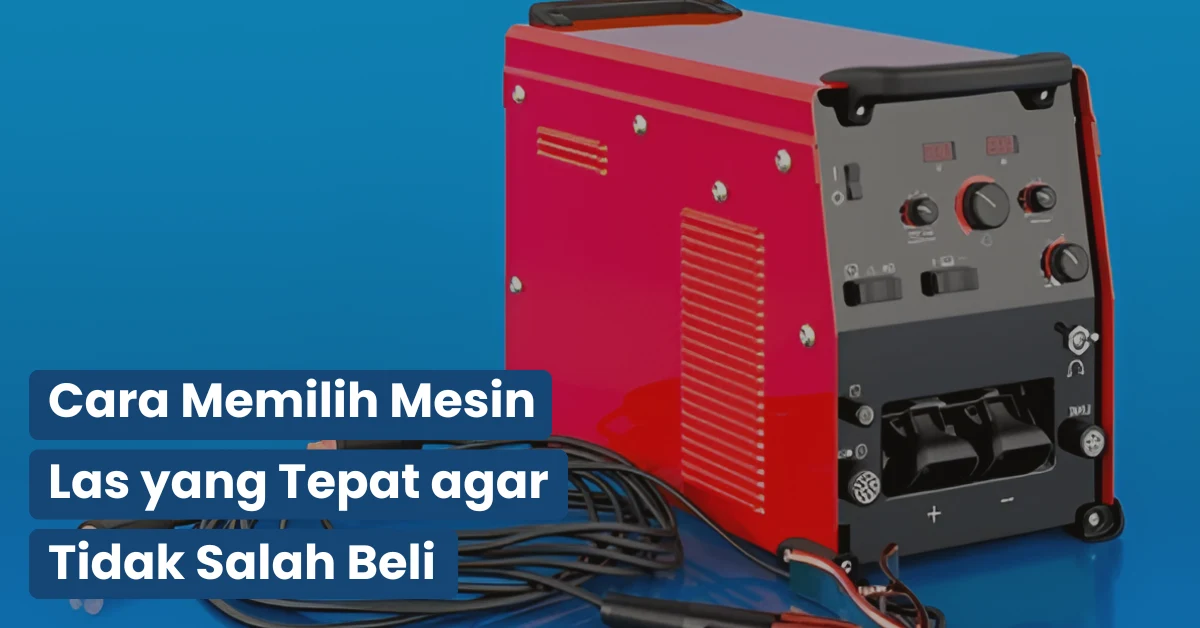 Cara Memilih Mesin Las yang Tepat agar Tidak Salah Beli
